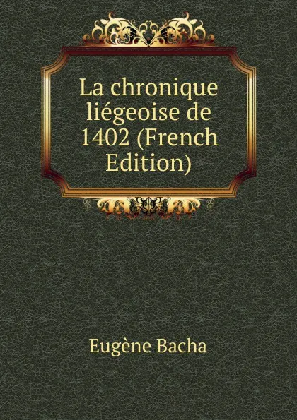 Обложка книги La chronique liegeoise de 1402 (French Edition), Eugène Bacha