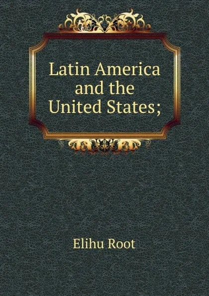 Обложка книги Latin America and the United States;, Elihu Root