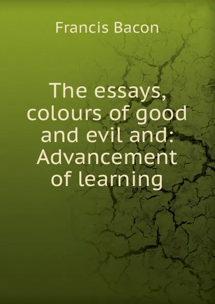 Обложка книги The essays, colours of good and evil and: Advancement of learning, Фрэнсис Бэкон