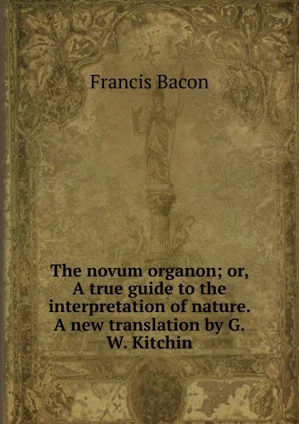 Обложка книги The novum organon; or, A true guide to the interpretation of nature. A new translation by G.W. Kitchin, Фрэнсис Бэкон