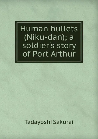 Обложка книги Human bullets (Niku-dan); a soldier.s story of Port Arthur, Tadayoshi Sakurai