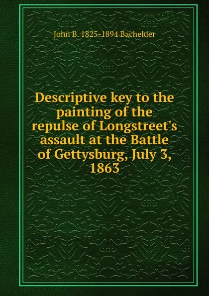 Обложка книги Descriptive key to the painting of the repulse of Longstreet.s assault at the Battle of Gettysburg, July 3, 1863, John B. 1825-1894 Bachelder