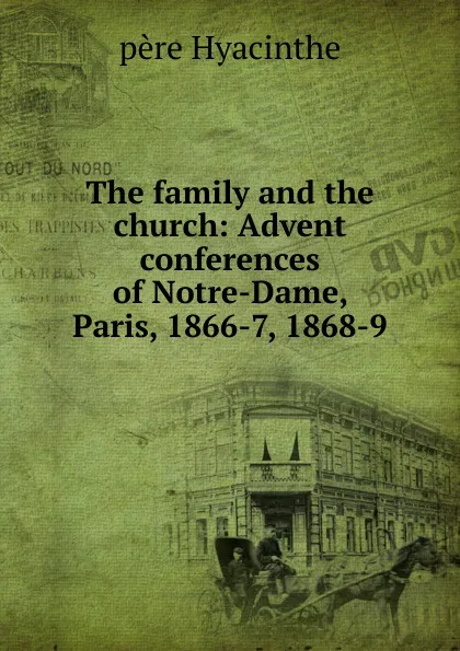 Обложка книги The family and the church: Advent conferences of Notre-Dame, Paris, 1866-7, 1868-9, père Hyacinthe