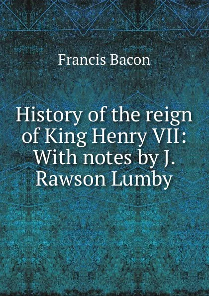 Обложка книги History of the reign of King Henry VII: With notes by J. Rawson Lumby, Фрэнсис Бэкон