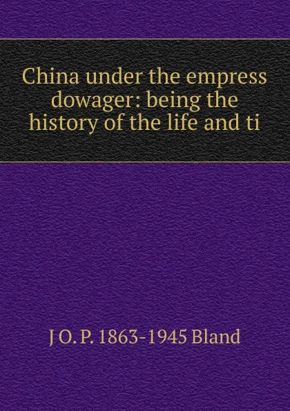 Обложка книги China under the empress dowager: being the history of the life and ti, J O. P. 1863-1945 Bland