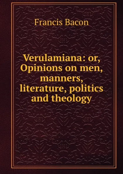 Обложка книги Verulamiana: or, Opinions on men, manners, literature, politics and theology, Фрэнсис Бэкон