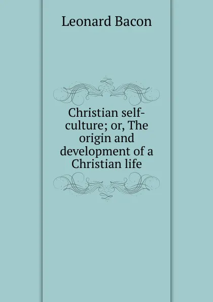 Обложка книги Christian self-culture; or, The origin and development of a Christian life, Leonard Bacon