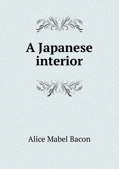 Обложка книги A Japanese interior, Alice Mabel Bacon