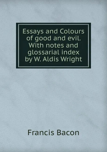 Обложка книги Essays and Colours of good and evil. With notes and glossarial index by W. Aldis Wright, Фрэнсис Бэкон