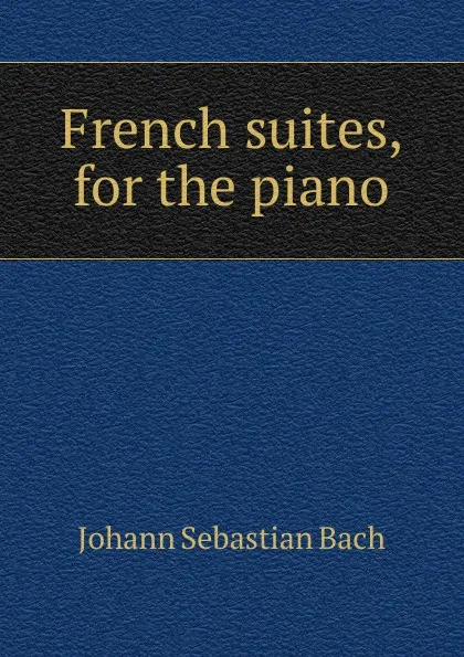 Обложка книги French suites, for the piano, Johann Sebastian Bach