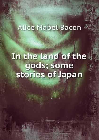 Обложка книги In the land of the gods; some stories of Japan, Alice Mabel Bacon