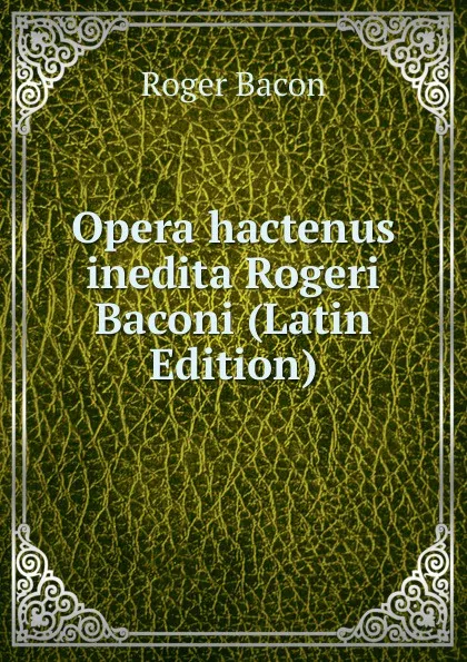 Обложка книги Opera hactenus inedita Rogeri Baconi (Latin Edition), Roger Bacon