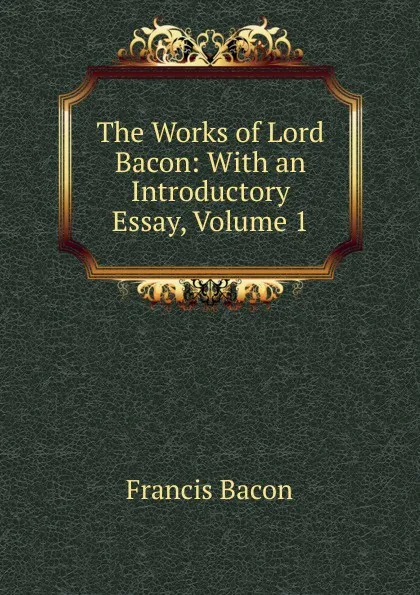 Обложка книги The Works of Lord Bacon: With an Introductory Essay, Volume 1, Фрэнсис Бэкон