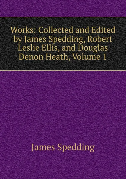 Обложка книги Works: Collected and Edited by James Spedding, Robert Leslie Ellis, and Douglas Denon Heath, Volume 1, James Spedding