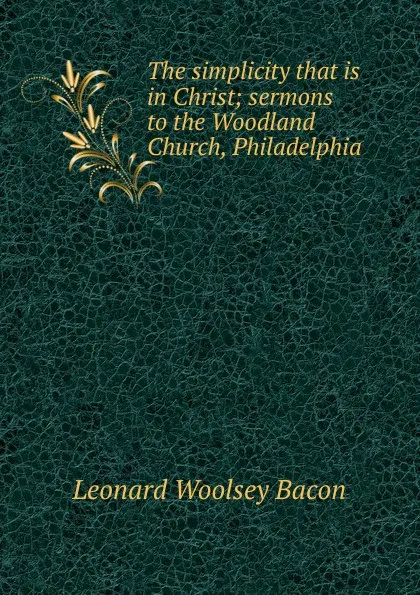 Обложка книги The simplicity that is in Christ; sermons to the Woodland Church, Philadelphia, Leonard Woolsey Bacon