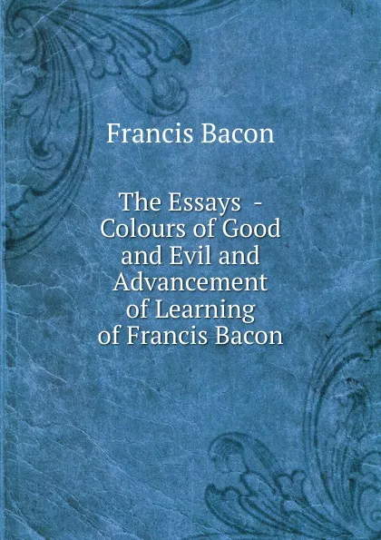 Обложка книги The Essays  - Colours of Good and Evil and Advancement of Learning of Francis Bacon, Фрэнсис Бэкон