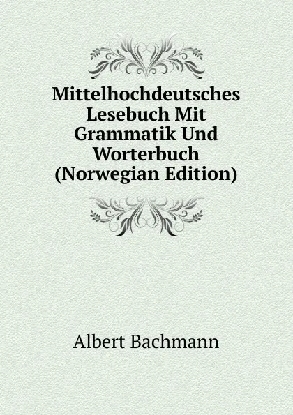 Обложка книги Mittelhochdeutsches Lesebuch Mit Grammatik Und Worterbuch (Norwegian Edition), Albert Bachmann