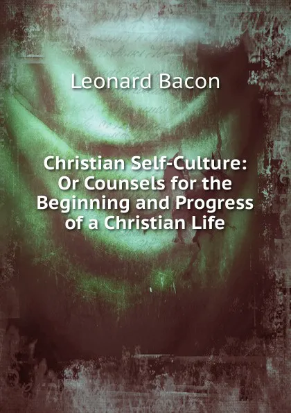 Обложка книги Christian Self-Culture: Or Counsels for the Beginning and Progress of a Christian Life, Leonard Bacon