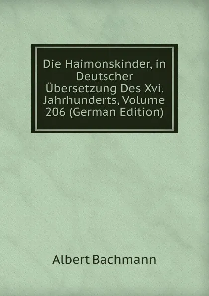 Обложка книги Die Haimonskinder, in Deutscher Ubersetzung Des Xvi. Jahrhunderts, Volume 206 (German Edition), Albert Bachmann