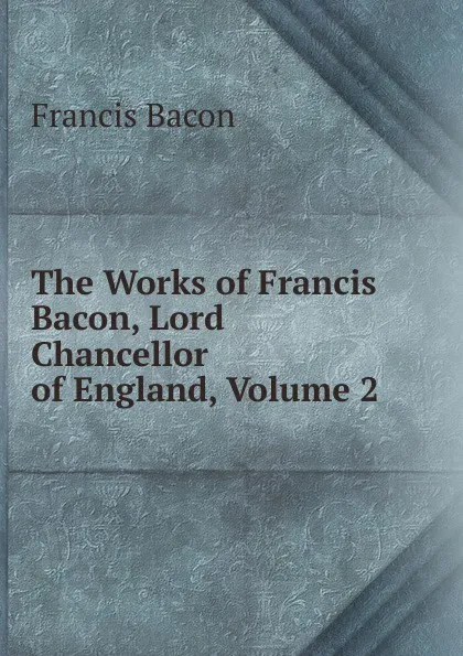 Обложка книги The Works of Francis Bacon, Lord Chancellor of England, Volume 2, Фрэнсис Бэкон