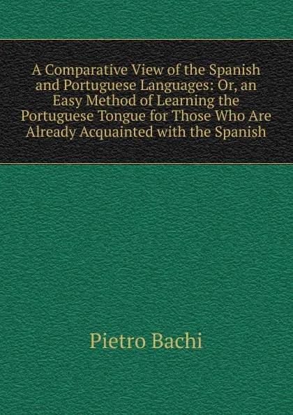 Обложка книги A Comparative View of the Spanish and Portuguese Languages: Or, an Easy Method of Learning the Portuguese Tongue for Those Who Are Already Acquainted with the Spanish, Pietro Bachi