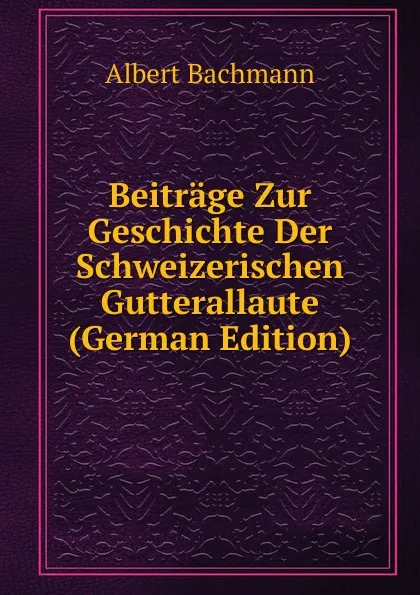 Обложка книги Beitrage Zur Geschichte Der Schweizerischen Gutterallaute (German Edition), Albert Bachmann