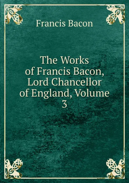 Обложка книги The Works of Francis Bacon, Lord Chancellor of England, Volume 3, Фрэнсис Бэкон