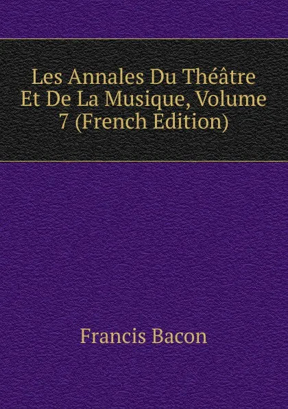 Обложка книги Les Annales Du Theatre Et De La Musique, Volume 7 (French Edition), Фрэнсис Бэкон