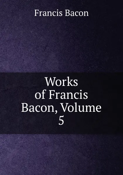 Обложка книги Works of Francis Bacon, Volume 5, Фрэнсис Бэкон