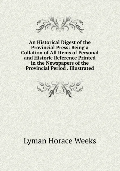 Обложка книги An Historical Digest of the Provincial Press: Being a Collation of All Items of Personal and Historic Reference Printed in the Newspapers of the Provincial Period . Illustrated, Lyman Horace Weeks