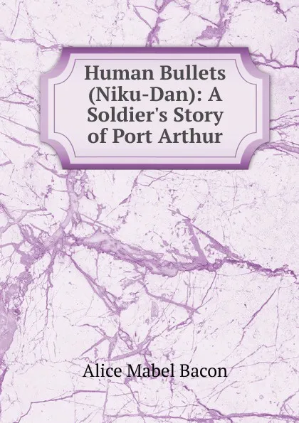 Обложка книги Human Bullets (Niku-Dan): A Soldier.s Story of Port Arthur, Alice Mabel Bacon