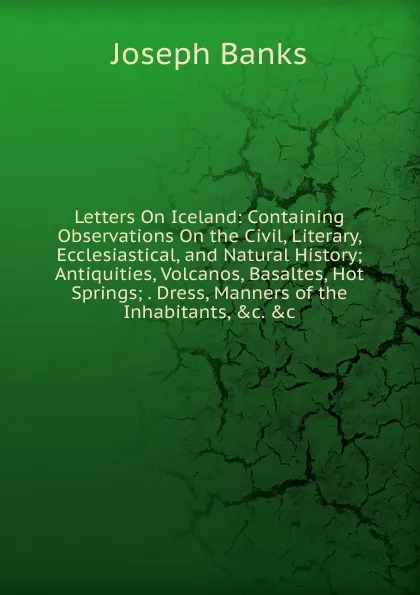 Обложка книги Letters On Iceland: Containing Observations On the Civil, Literary, Ecclesiastical, and Natural History; Antiquities, Volcanos, Basaltes, Hot Springs; . Dress, Manners of the Inhabitants, .c. .c, Joseph Banks