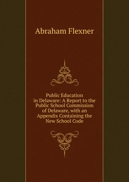 Обложка книги Public Education in Delaware: A Report to the Public School Commission of Delaware, with an Appendix Containing the New School Code, Abraham Flexner