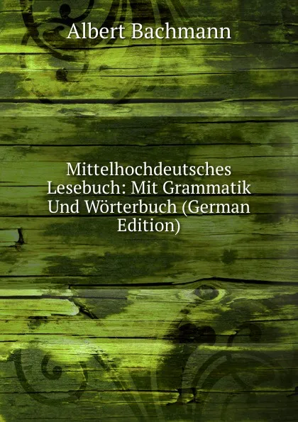 Обложка книги Mittelhochdeutsches Lesebuch: Mit Grammatik Und Worterbuch (German Edition), Albert Bachmann