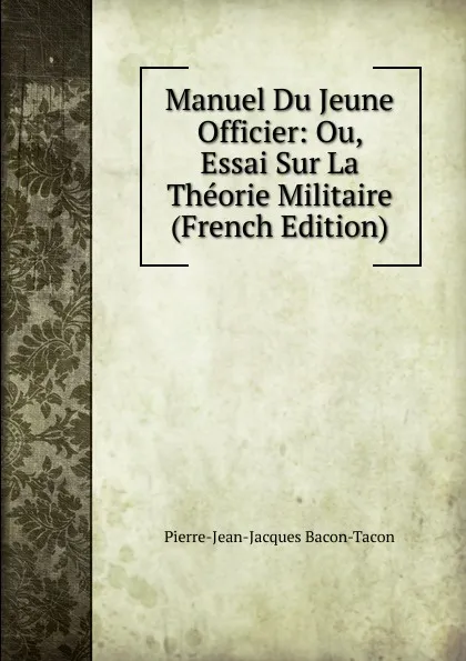 Обложка книги Manuel Du Jeune Officier: Ou, Essai Sur La Theorie Militaire (French Edition), Pierre-Jean-Jacques Bacon-Tacon