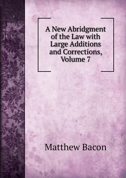 Обложка книги A New Abridgment of the Law with Large Additions and Corrections, Volume 7, Matthew Bacon