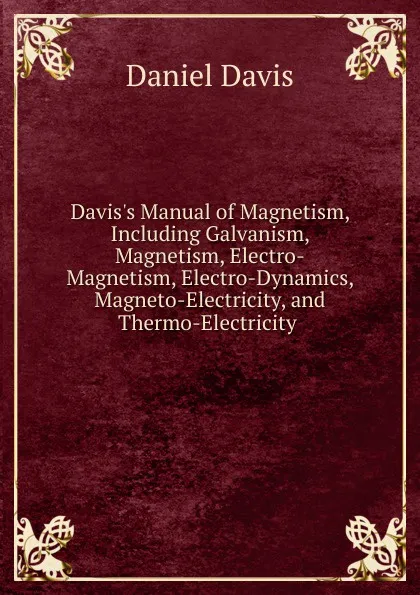 Обложка книги Davis.s Manual of Magnetism, Including Galvanism, Magnetism, Electro-Magnetism, Electro-Dynamics, Magneto-Electricity, and Thermo-Electricity ., Daniel Davis