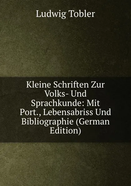 Обложка книги Kleine Schriften Zur Volks- Und Sprachkunde: Mit Port., Lebensabriss Und Bibliographie (German Edition), Ludwig Tobler