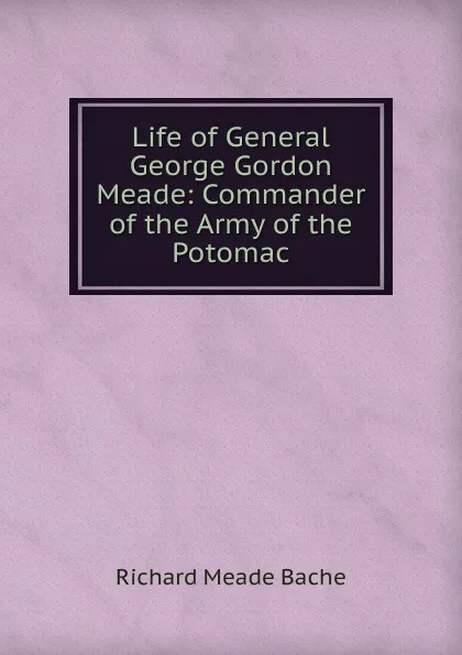 Обложка книги Life of General George Gordon Meade: Commander of the Army of the Potomac, Richard Meade Bache