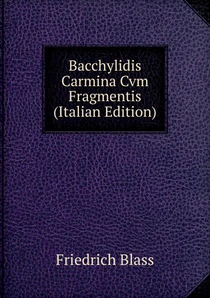 Обложка книги Bacchylidis Carmina Cvm Fragmentis (Italian Edition), Friedrich Blass