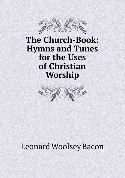 Обложка книги The Church-Book: Hymns and Tunes for the Uses of Christian Worship, Leonard Woolsey Bacon