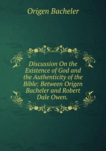 Обложка книги Discussion On the Existence of God and the Authenticity of the Bible: Between Origen Bacheler and Robert Dale Owen. ., Origen Bacheler