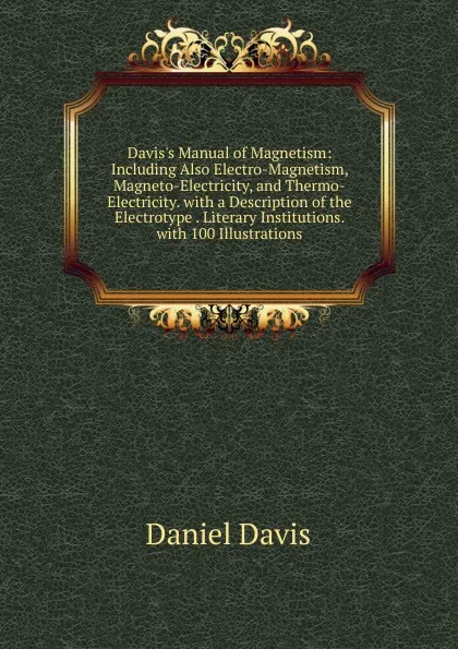 Обложка книги Davis.s Manual of Magnetism: Including Also Electro-Magnetism, Magneto-Electricity, and Thermo-Electricity. with a Description of the Electrotype . Literary Institutions. with 100 Illustrations, Daniel Davis