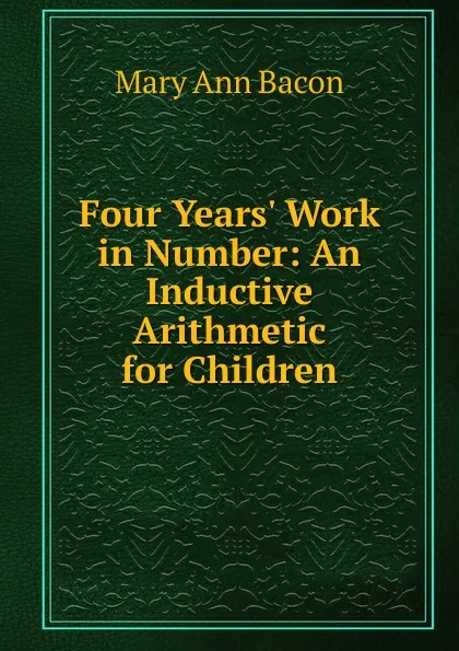 Обложка книги Four Years. Work in Number: An Inductive Arithmetic for Children, Mary Ann Bacon