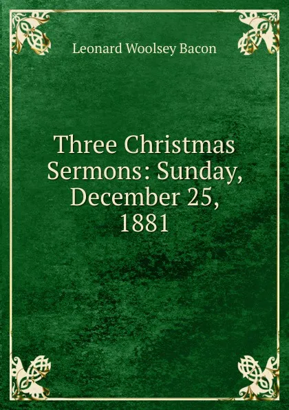 Обложка книги Three Christmas Sermons: Sunday, December 25, 1881, Leonard Woolsey Bacon