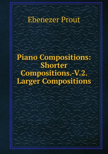 Обложка книги Piano Compositions: Shorter Compositions.-V.2. Larger Compositions, Ebenezer Prout