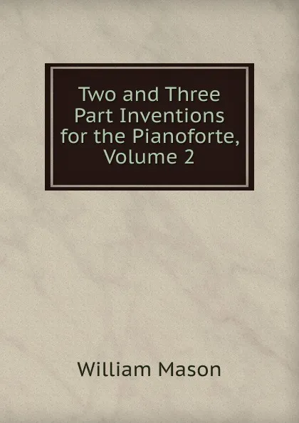 Обложка книги Two and Three Part Inventions for the Pianoforte, Volume 2, William Mason