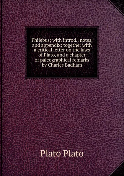 Обложка книги Philebus; with introd., notes, and appendix; together with a critical letter on the laws of Plato, and a chapter of paleographical remarks by Charles Badham, Plato Plato