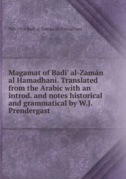 Обложка книги Magamat of Badi. al-Zaman al Hamadhani. Translated from the Arabic with an introd. and notes historical and grammatical by W.J. Prendergast, 969-1008 Badi al-Zaman al-Hamadhani