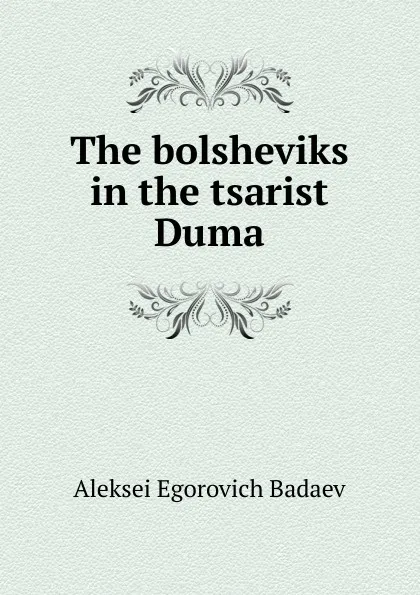 Обложка книги The bolsheviks in the tsarist Duma, Aleksei Egorovich Badaev